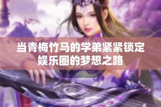 当青梅竹马的学弟紧紧锁定娱乐圈的梦想之路