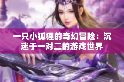 一只小狐狸的奇幻冒险：沉迷于一对二的游戏世界