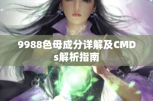 9988色母成分详解及CMDs解析指南