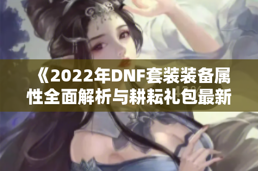 《2022年DNF套装装备属性全面解析与耕耘礼包最新内容汇总》