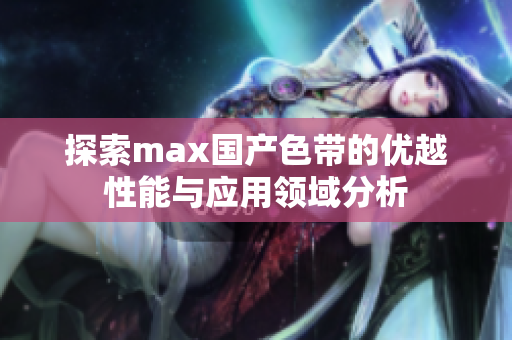 探索max国产色带的优越性能与应用领域分析