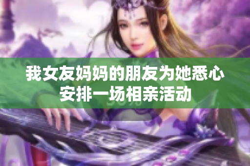 我女友妈妈的朋友为她悉心安排一场相亲活动