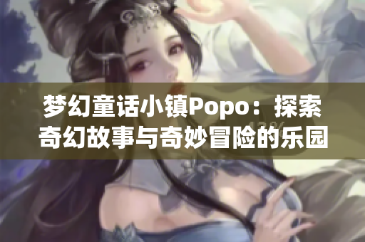 梦幻童话小镇Popo：探索奇幻故事与奇妙冒险的乐园