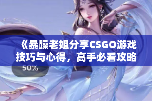 《暴躁老姐分享CSGO游戏技巧与心得，高手必看攻略》