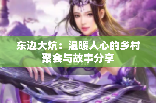 东边大炕：温暖人心的乡村聚会与故事分享