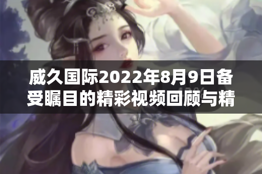 威久国际2022年8月9日备受瞩目的精彩视频回顾与精彩瞬间分享