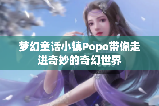 梦幻童话小镇Popo带你走进奇妙的奇幻世界