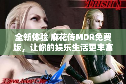 全新体验 麻花传MDR免费版，让你的娱乐生活更丰富