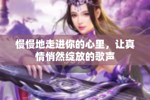 慢慢地走进你的心里，让真情悄然绽放的歌声