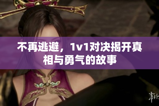 不再逃避，1v1对决揭开真相与勇气的故事