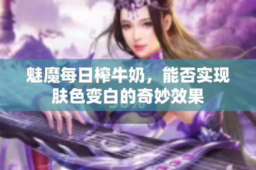 魅魔每日榨牛奶，能否实现肤色变白的奇妙效果