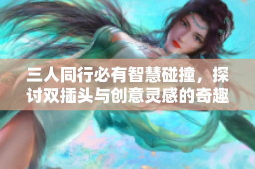 三人同行必有智慧碰撞，探讨双插头与创意灵感的奇趣之旅