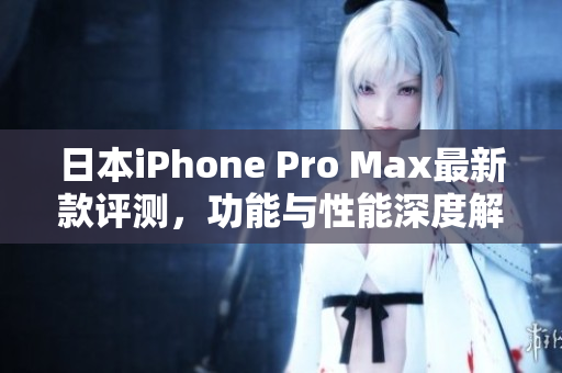 日本iPhone Pro Max最新款评测，功能与性能深度解析