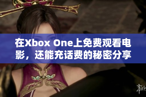 在Xbox One上免费观看电影，还能充话费的秘密分享