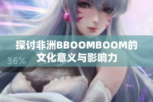 探讨非洲BBOOMBOOM的文化意义与影响力