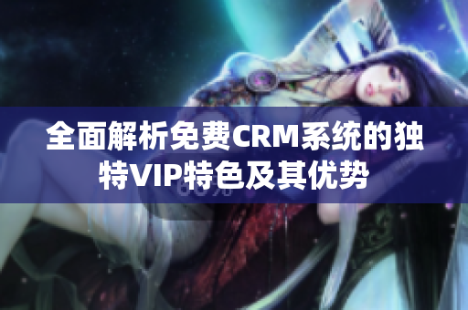 全面解析免费CRM系统的独特VIP特色及其优势