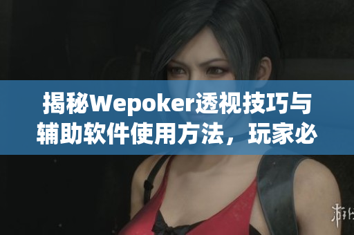 揭秘Wepoker透视技巧与辅助软件使用方法，玩家必看！