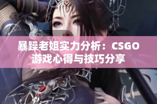 暴躁老姐实力分析：CSGO游戏心得与技巧分享