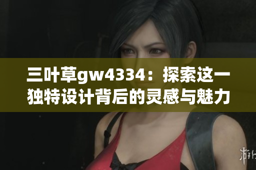 三叶草gw4334：探索这一独特设计背后的灵感与魅力