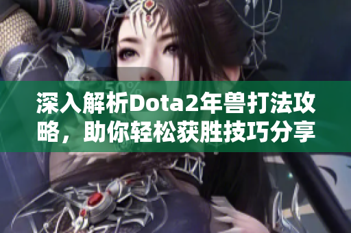 深入解析Dota2年兽打法攻略，助你轻松获胜技巧分享