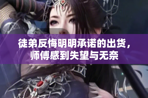 徒弟反悔明明承诺的出货，师傅感到失望与无奈