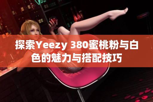 探索Yeezy 380蜜桃粉与白色的魅力与搭配技巧