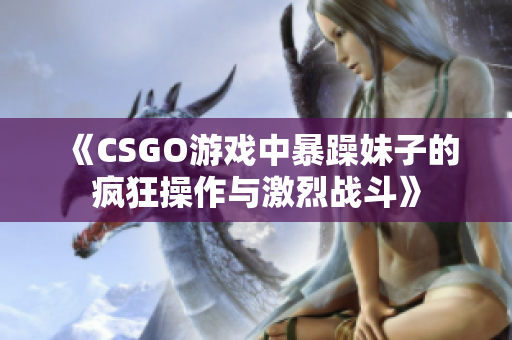 《CSGO游戏中暴躁妹子的疯狂操作与激烈战斗》