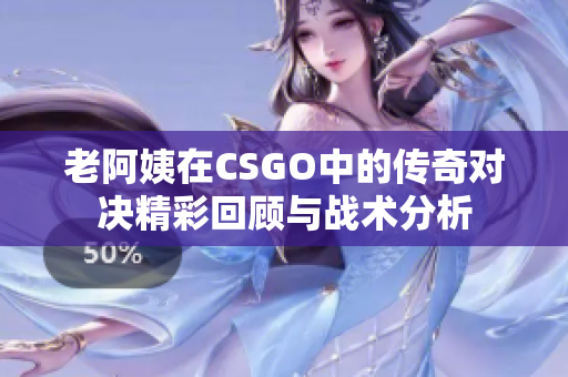 老阿姨在CSGO中的传奇对决精彩回顾与战术分析