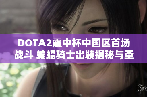 DOTA2震中杯中国区首场战斗 蝙蝠骑士出装揭秘与圣子华炼之路