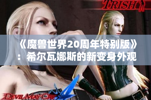 《魔兽世界20周年特别版》：希尔瓦娜斯的新变身外观解析与展示