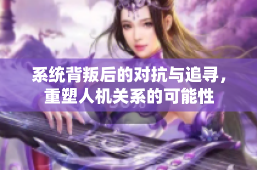 系统背叛后的对抗与追寻，重塑人机关系的可能性