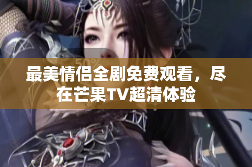 最美情侣全剧免费观看，尽在芒果TV超清体验