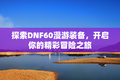 探索DNF60漫游装备，开启你的精彩冒险之旅