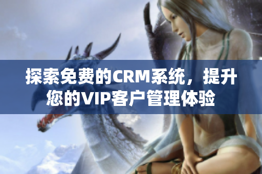 探索免费的CRM系统，提升您的VIP客户管理体验