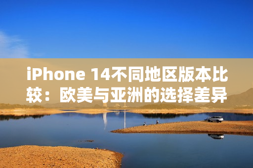 iPhone 14不同地区版本比较：欧美与亚洲的选择差异分析