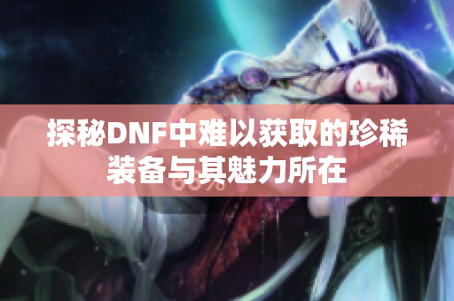 探秘DNF中难以获取的珍稀装备与其魅力所在