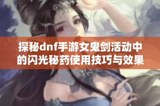 探秘dnf手游女鬼剑活动中的闪光秘药使用技巧与效果分析