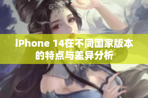 iPhone 14在不同国家版本的特点与差异分析