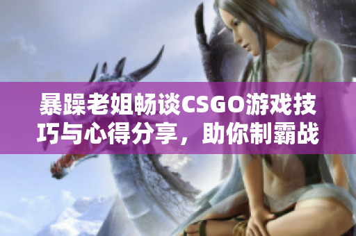 暴躁老姐畅谈CSGO游戏技巧与心得分享，助你制霸战场