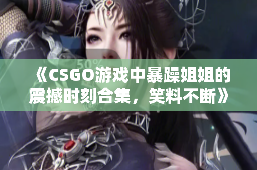 《CSGO游戏中暴躁姐姐的震撼时刻合集，笑料不断》