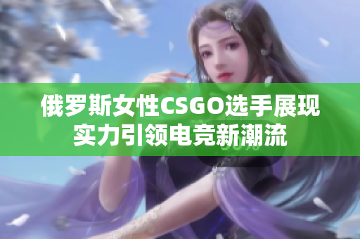 俄罗斯女性CSGO选手展现实力引领电竞新潮流