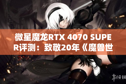 微星魔龙RTX 4070 SUPER评测：致敬20年《魔兽世界》的勇士之路