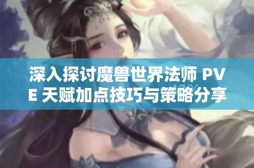 深入探讨魔兽世界法师 PVE 天赋加点技巧与策略分享