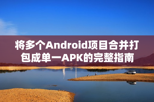 将多个Android项目合并打包成单一APK的完整指南