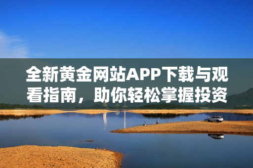 全新黄金网站APP下载与观看指南，助你轻松掌握投资动态