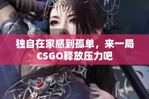 独自在家感到孤单，来一局CSGO释放压力吧