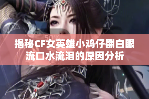 揭秘CF女英雄小鸡仔翻白眼流口水流泪的原因分析