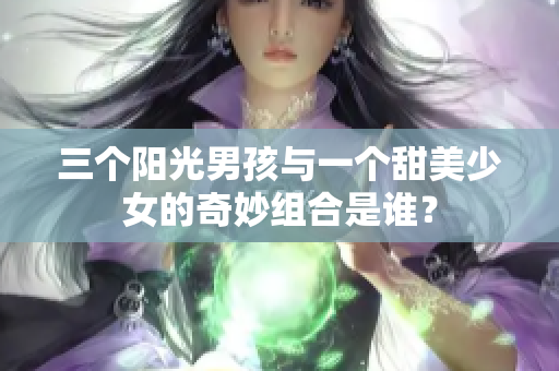 三个阳光男孩与一个甜美少女的奇妙组合是谁？