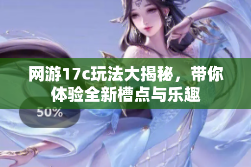 网游17c玩法大揭秘，带你体验全新槽点与乐趣