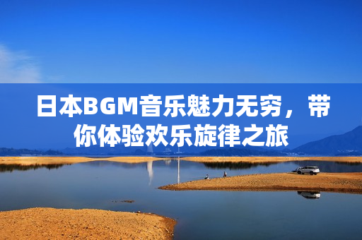 日本BGM音乐魅力无穷，带你体验欢乐旋律之旅